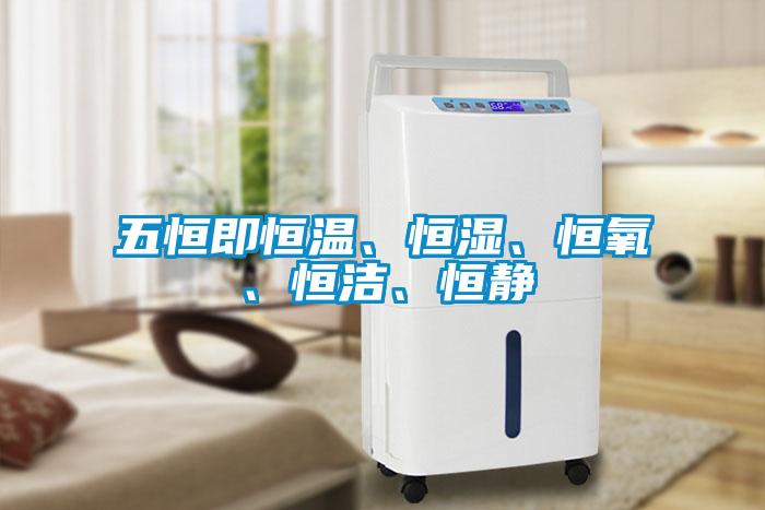 五恒即恒溫、恒濕、恒氧、恒潔、恒靜