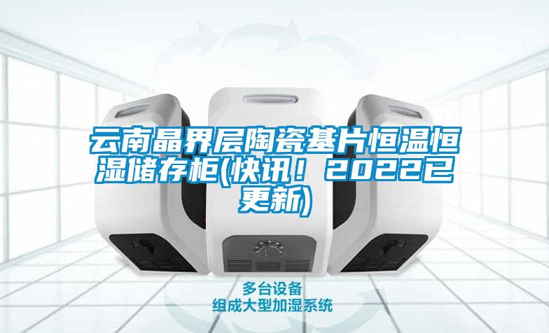 云南晶界層陶瓷基片恒溫恒濕儲存柜(快訊!2022已更新)